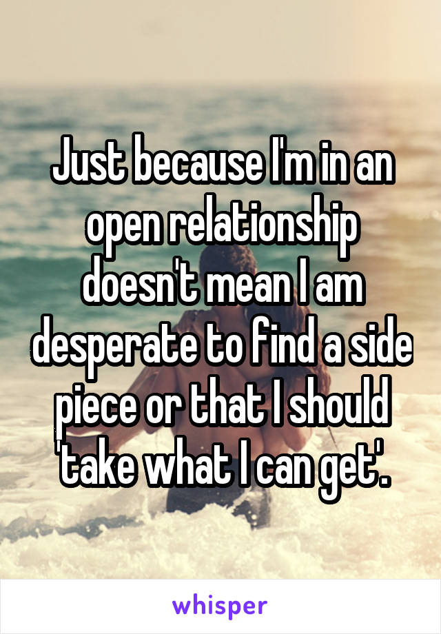 Just because I'm in an open relationship doesn't mean I am desperate to find a side piece or that I should 'take what I can get'.