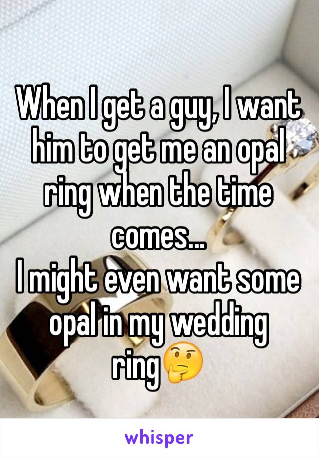 When I get a guy, I want him to get me an opal ring when the time comes...
I might even want some opal in my wedding ring🤔