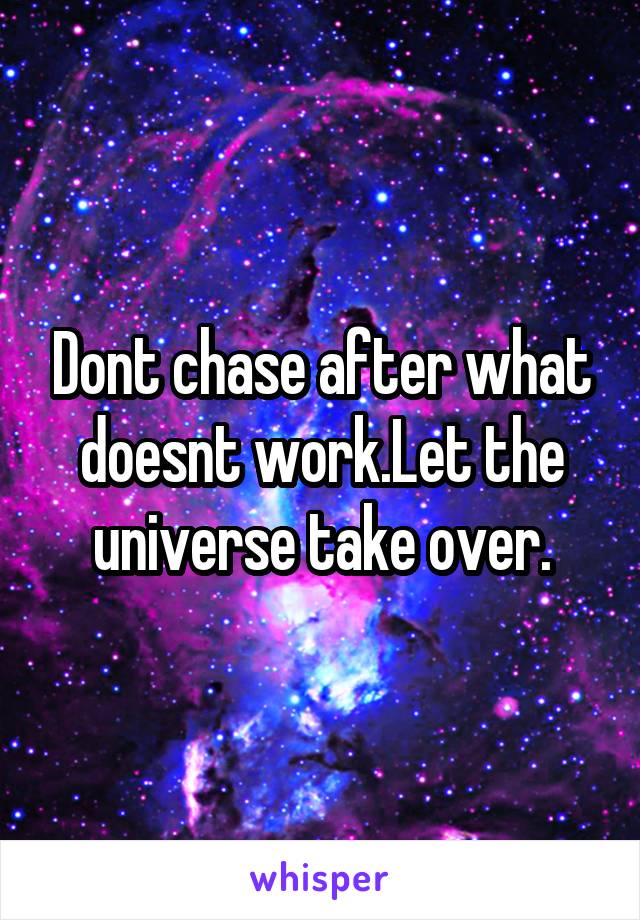 Dont chase after what doesnt work.Let the universe take over.