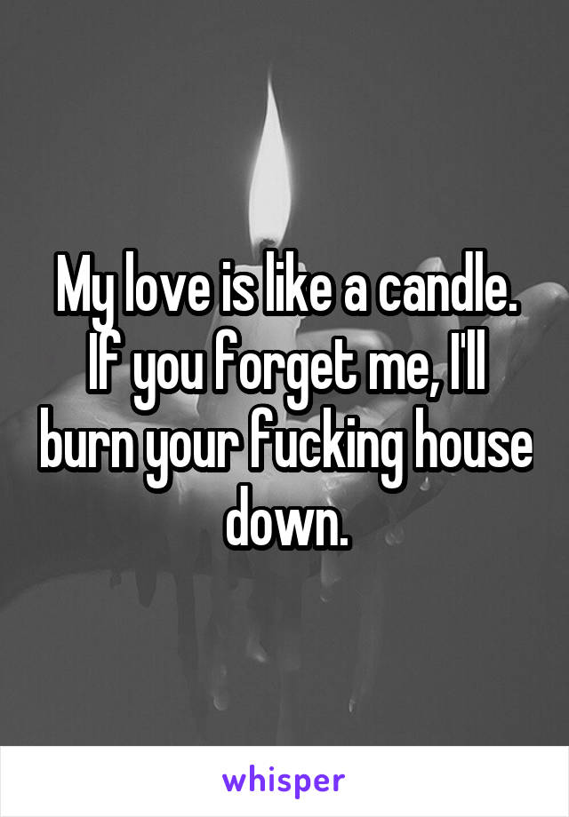 My love is like a candle.
If you forget me, I'll burn your fucking house down.