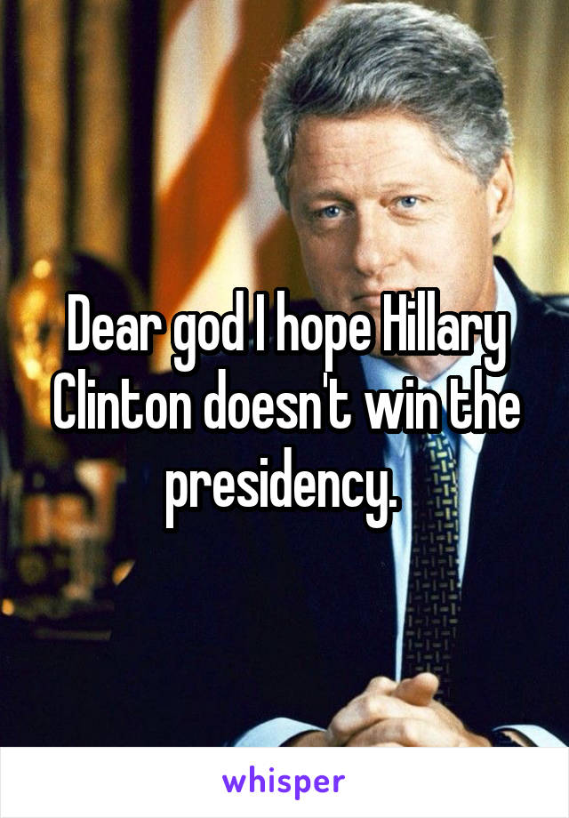 Dear god I hope Hillary Clinton doesn't win the presidency. 