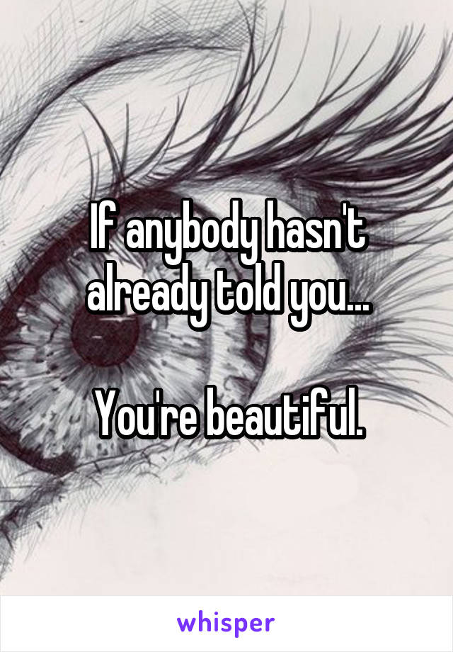 If anybody hasn't already told you...

You're beautiful.