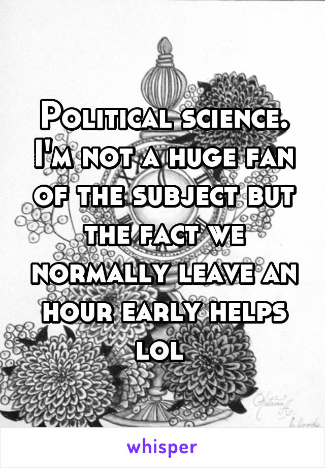 Political science. I'm not a huge fan of the subject but the fact we normally leave an hour early helps lol 