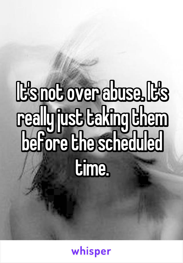 It's not over abuse. It's really just taking them before the scheduled time.