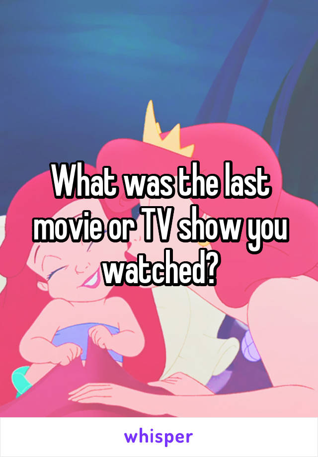 What was the last movie or TV show you watched?