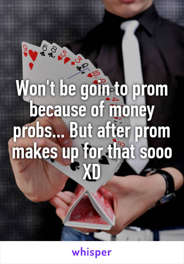 Won't be goin to prom because of money probs... But after prom makes up for that sooo XD