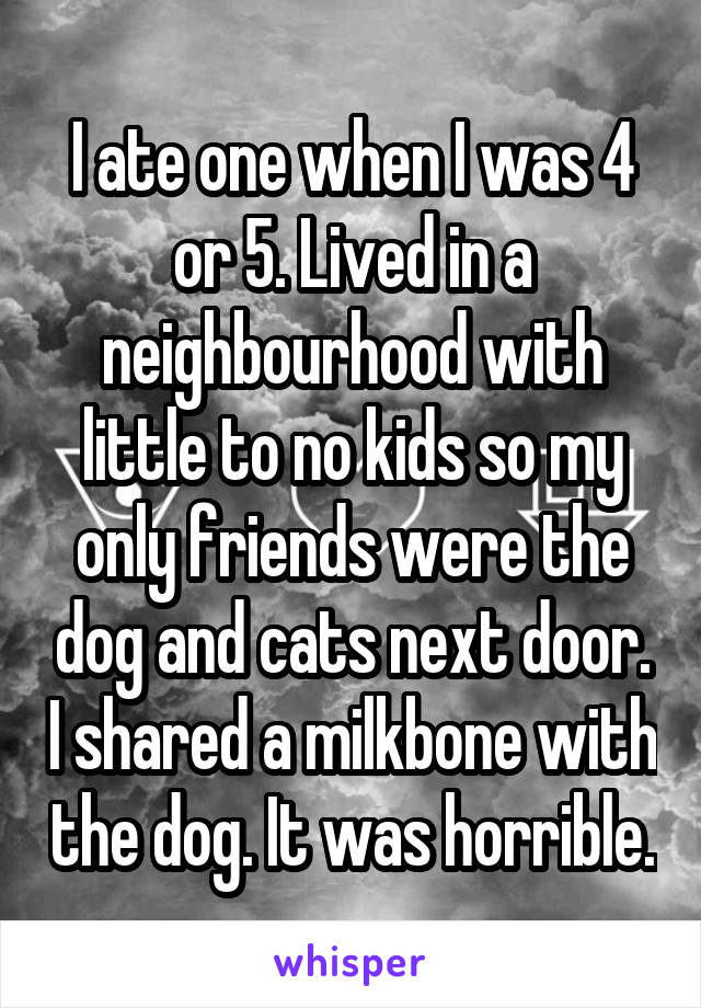 I ate one when I was 4 or 5. Lived in a neighbourhood with little to no kids so my only friends were the dog and cats next door. I shared a milkbone with the dog. It was horrible.