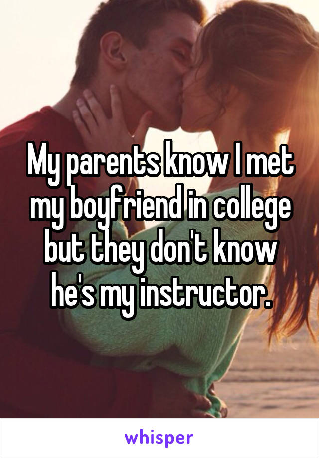 My parents know I met my boyfriend in college but they don't know he's my instructor.