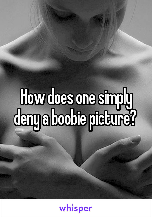 How does one simply deny a boobie picture? 