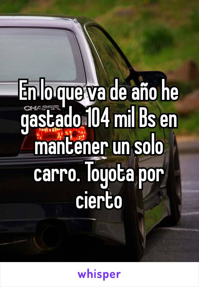 En lo que va de año he gastado 104 mil Bs en mantener un solo carro. Toyota por cierto