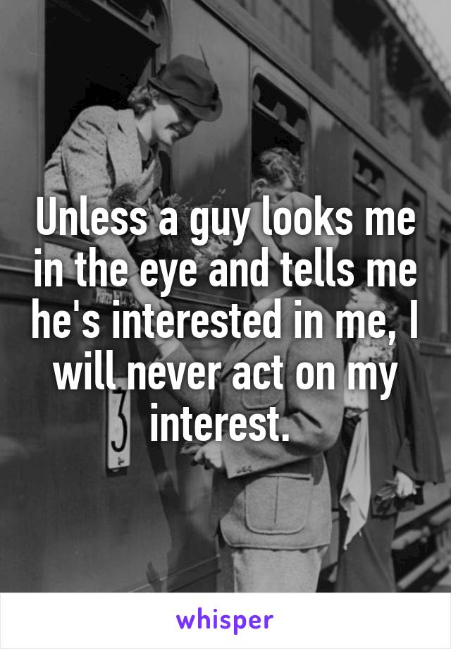 Unless a guy looks me in the eye and tells me he's interested in me, I will never act on my interest. 