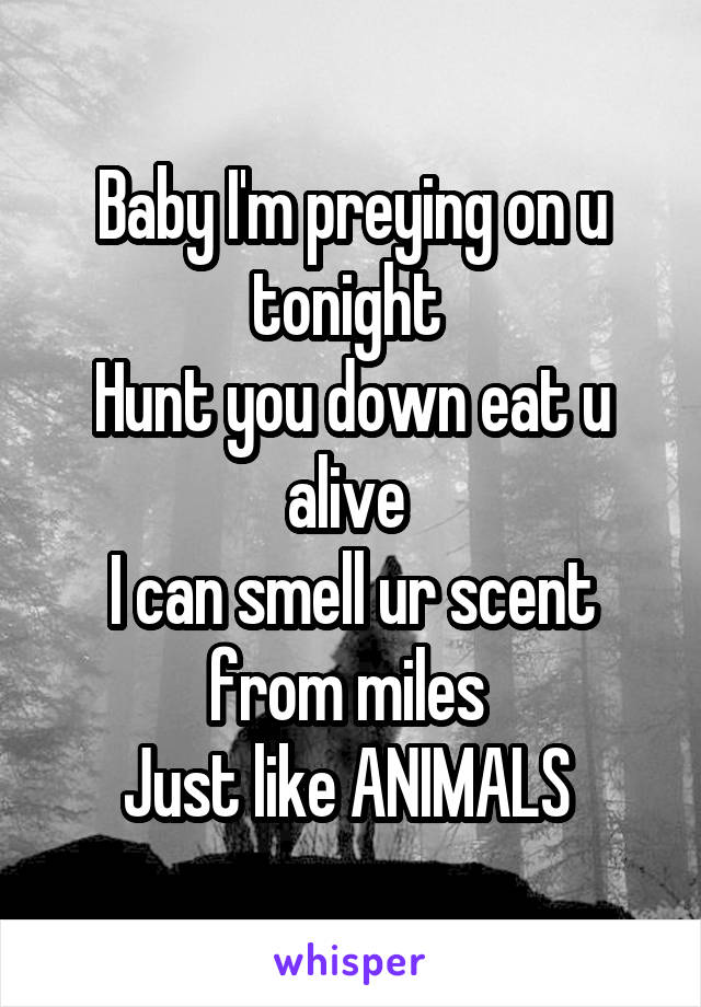 Baby I'm preying on u tonight 
Hunt you down eat u alive 
I can smell ur scent from miles 
Just like ANIMALS 