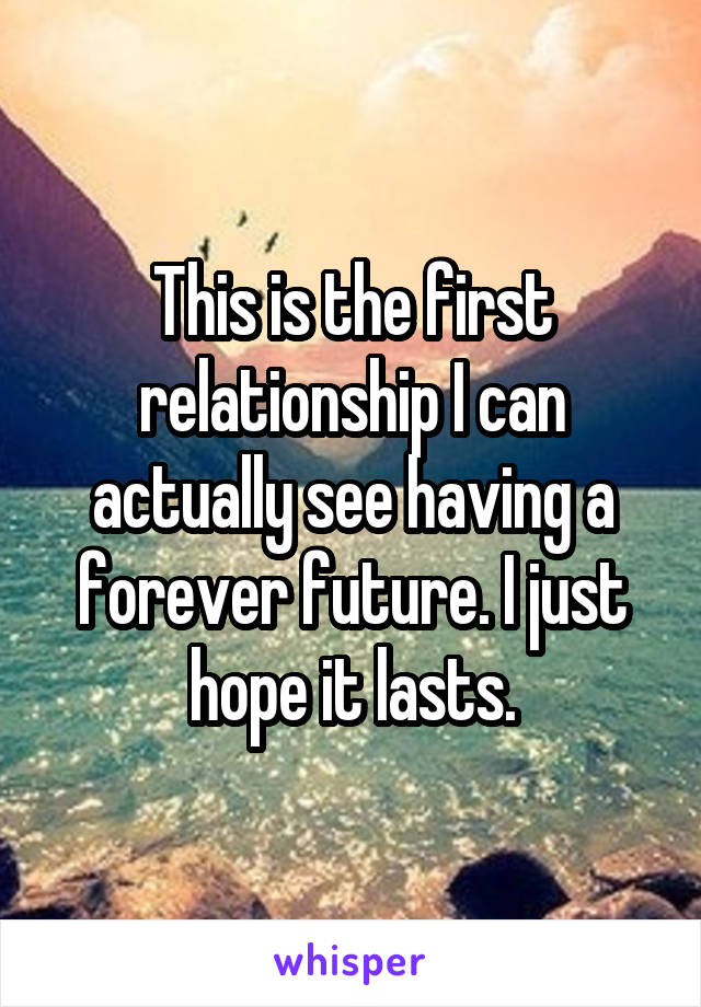 This is the first relationship I can actually see having a forever future. I just hope it lasts.