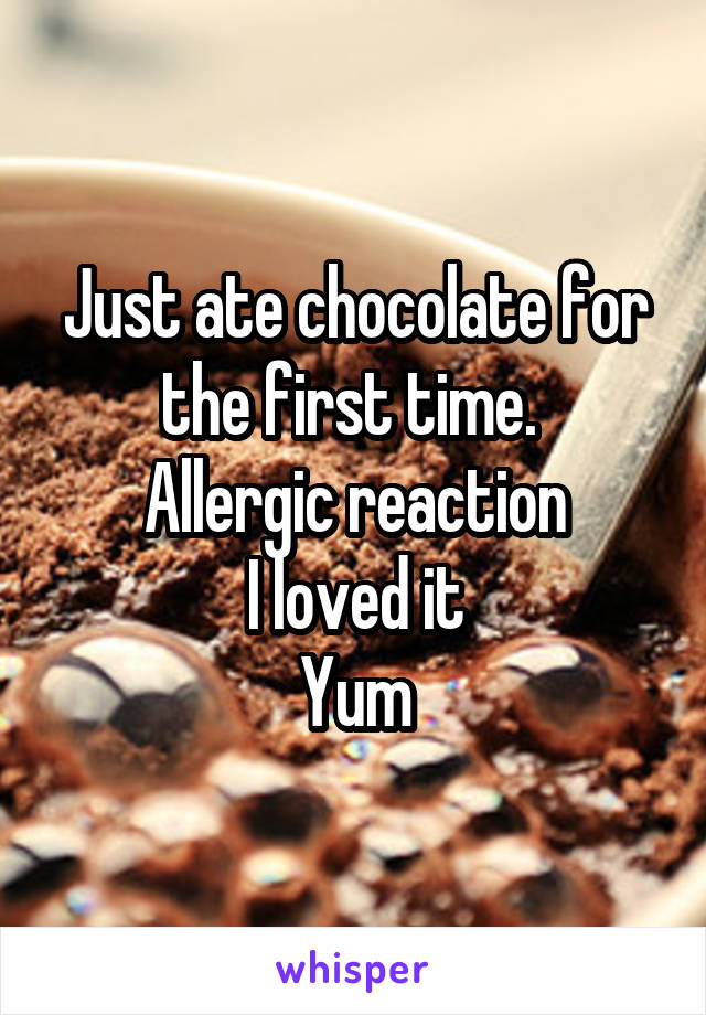 Just ate chocolate for the first time. 
Allergic reaction
I loved it
Yum