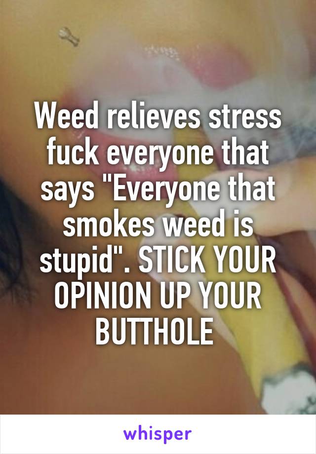 Weed relieves stress fuck everyone that says "Everyone that smokes weed is stupid". STICK YOUR OPINION UP YOUR BUTTHOLE 