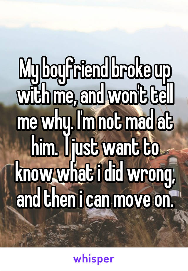 My boyfriend broke up with me, and won't tell me why. I'm not mad at him.  I just want to know what i did wrong, and then i can move on.