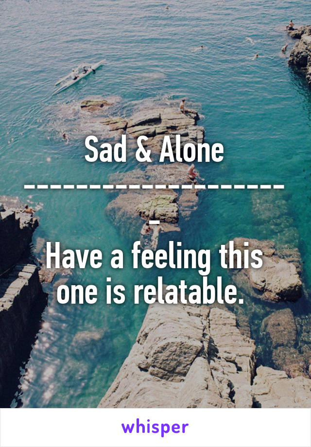 Sad & Alone
---------------------
Have a feeling this one is relatable. 