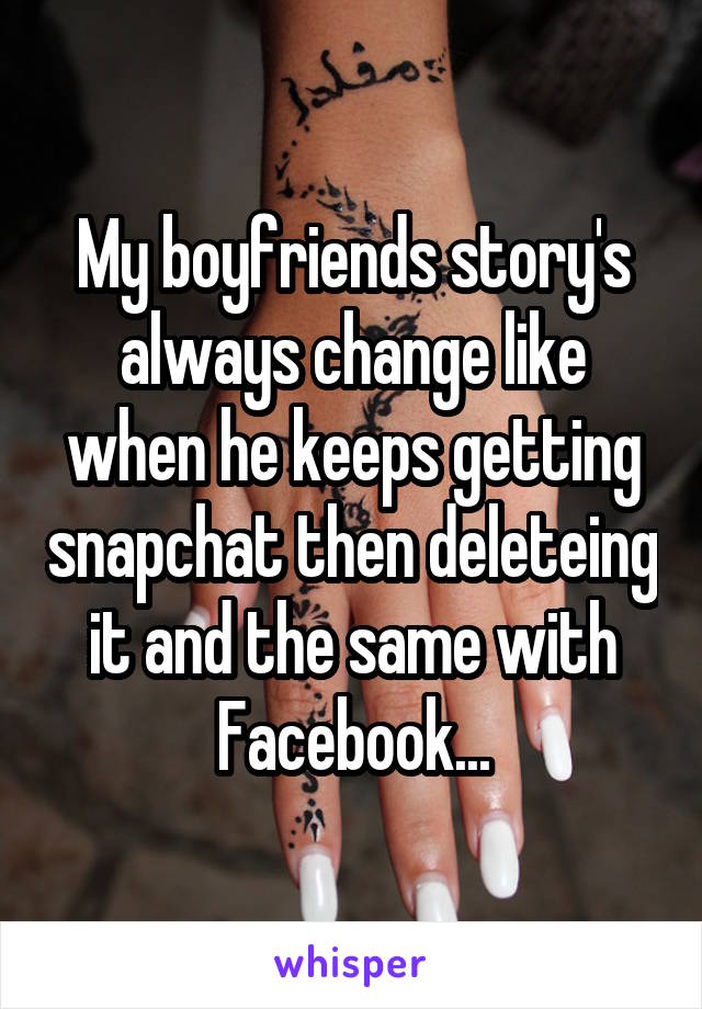 My boyfriends story's always change like when he keeps getting snapchat then deleteing it and the same with Facebook...