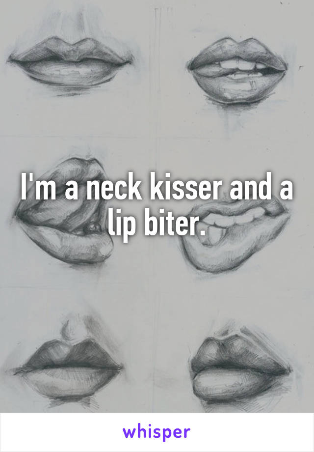 I'm a neck kisser and a lip biter.
