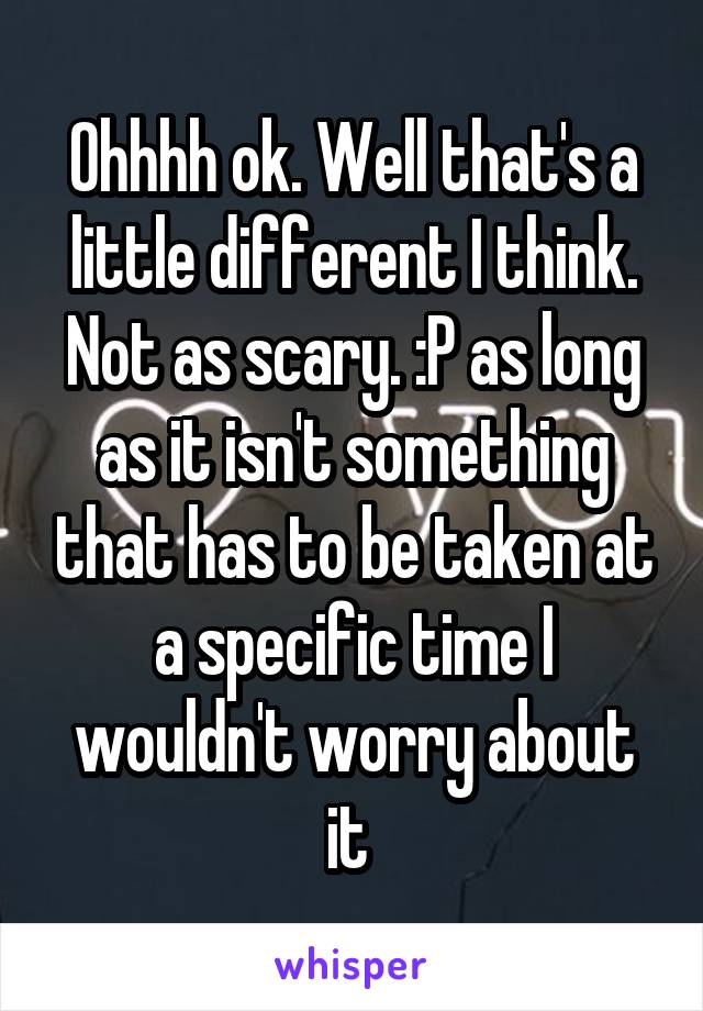 Ohhhh ok. Well that's a little different I think. Not as scary. :P as long as it isn't something that has to be taken at a specific time I wouldn't worry about it 