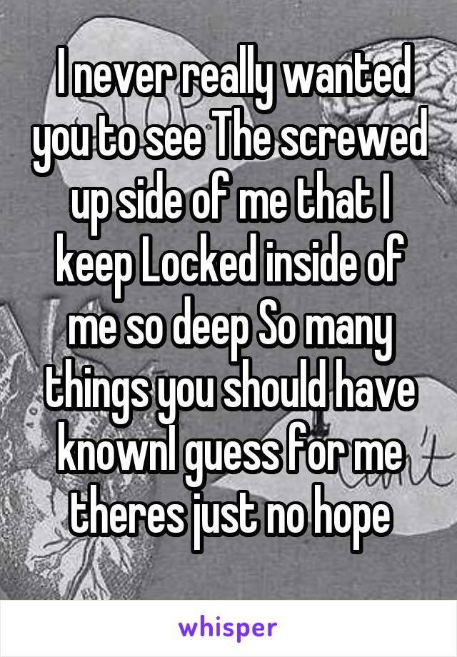  I never really wanted you to see The screwed up side of me that I keep Locked inside of me so deep So many things you should have knownI guess for me theres just no hope
