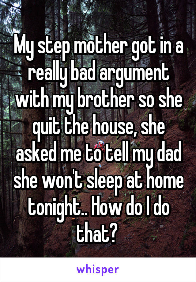 My step mother got in a really bad argument with my brother so she quit the house, she asked me to tell my dad she won't sleep at home tonight.. How do I do that? 