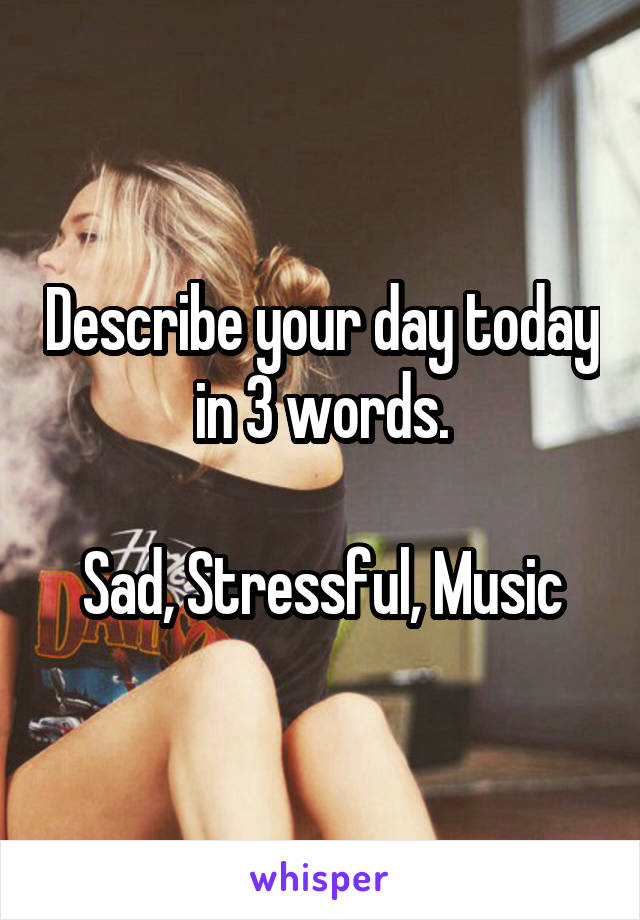 Describe your day today in 3 words.

Sad, Stressful, Music