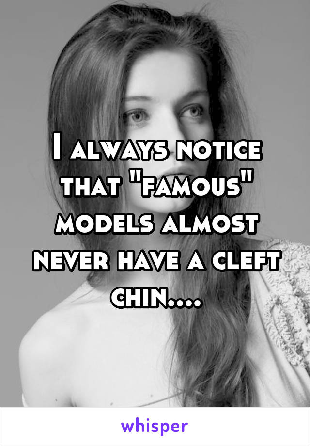 I always notice that "famous" models almost never have a cleft chin....