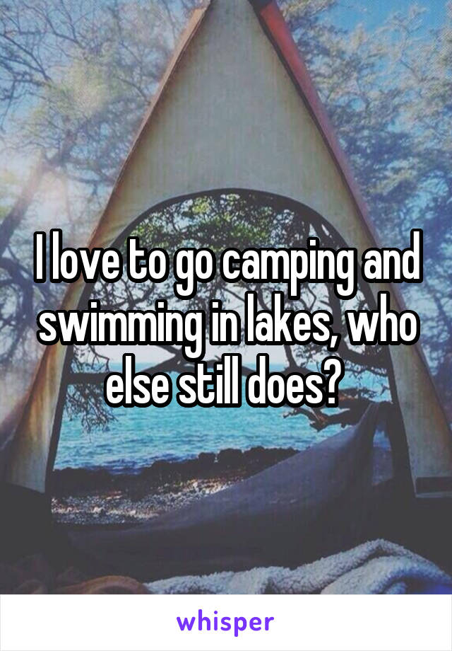 I love to go camping and swimming in lakes, who else still does? 