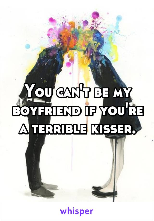 You can't be my boyfriend if you're a terrible kisser.