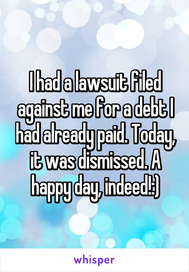 I had a lawsuit filed against me for a debt I had already paid. Today, it was dismissed. A happy day, indeed!:)