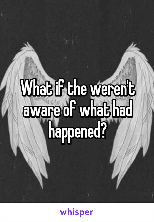 What if the weren't aware of what had happened?