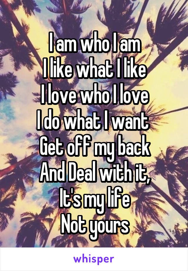 I am who I am
I like what I like
I love who I love
I do what I want 
Get off my back
And Deal with it,
It's my life
Not yours