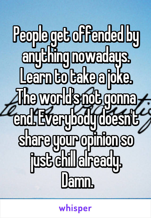 People get offended by anything nowadays.
Learn to take a joke. The world's not gonna end. Everybody doesn't share your opinion so just chill already.
 Damn.