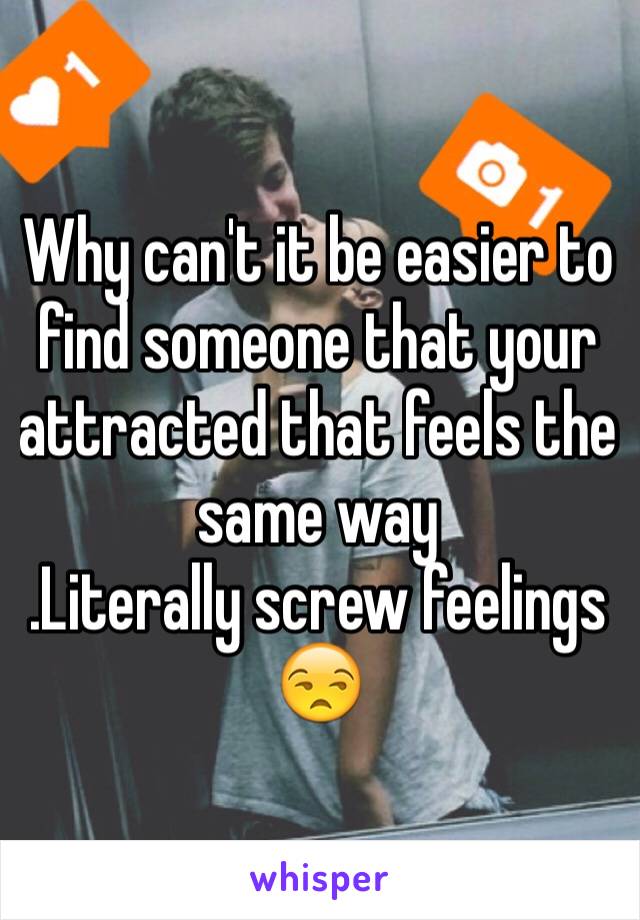 Why can't it be easier to find someone that your attracted that feels the same way 
.Literally screw feelings 😒