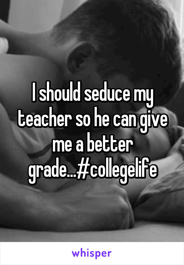 I should seduce my teacher so he can give me a better grade...#collegelife