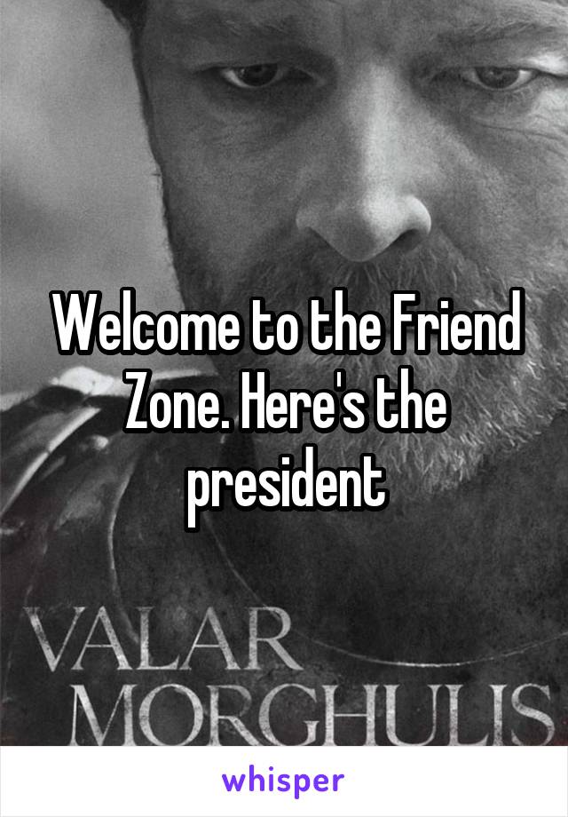 Welcome to the Friend Zone. Here's the president