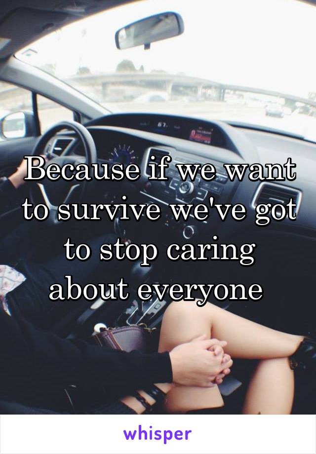 Because if we want to survive we've got to stop caring about everyone 