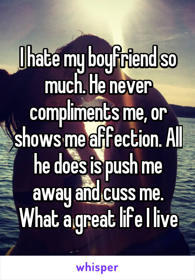 I hate my boyfriend so much. He never compliments me, or shows me affection. All he does is push me away and cuss me. What a great life I live