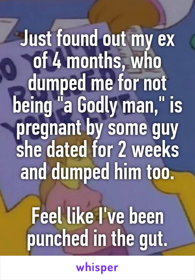 Just found out my ex of 4 months, who dumped me for not being "a Godly man," is pregnant by some guy she dated for 2 weeks and dumped him too.

Feel like I've been punched in the gut.