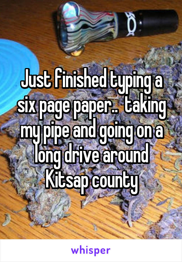 Just finished typing a six page paper..  taking my pipe and going on a long drive around Kitsap county