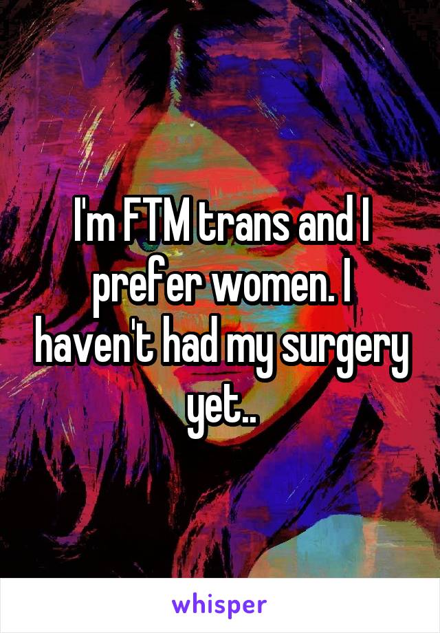 I'm FTM trans and I prefer women. I haven't had my surgery yet..