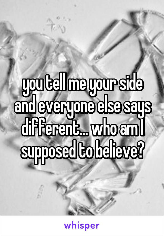 you tell me your side and everyone else says different... who am I supposed to believe?