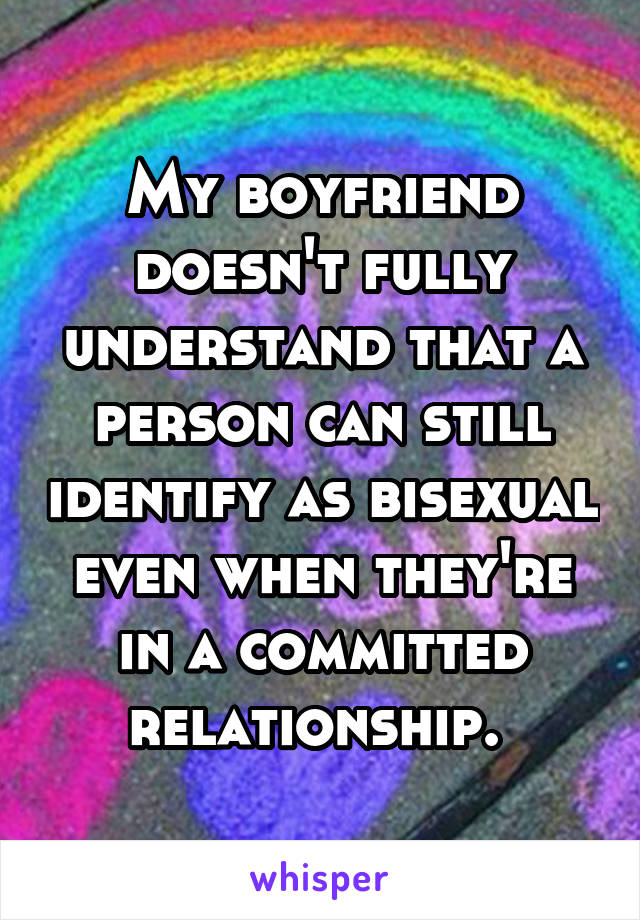 My boyfriend doesn't fully understand that a person can still identify as bisexual even when they're in a committed relationship. 