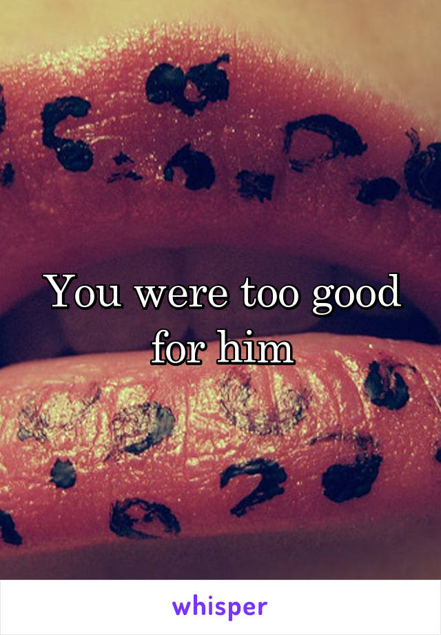 You were too good for him