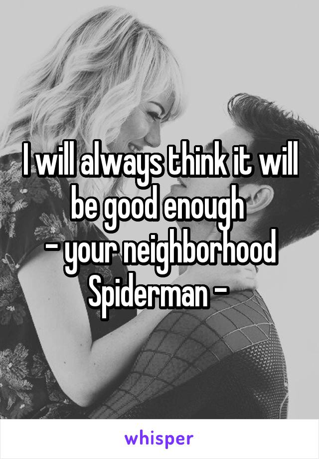 I will always think it will be good enough 
- your neighborhood Spiderman - 