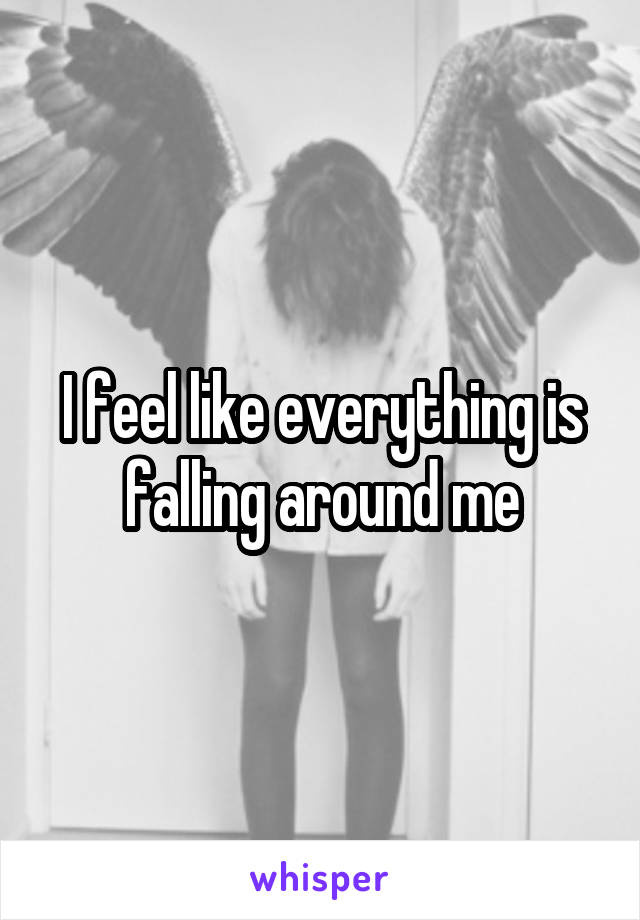 I feel like everything is falling around me