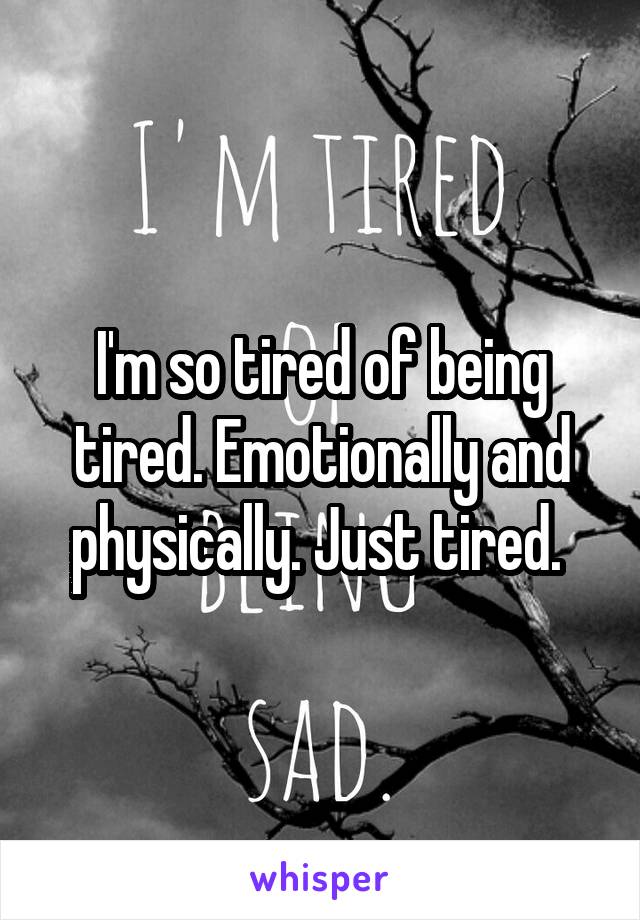 I'm so tired of being tired. Emotionally and physically. Just tired. 