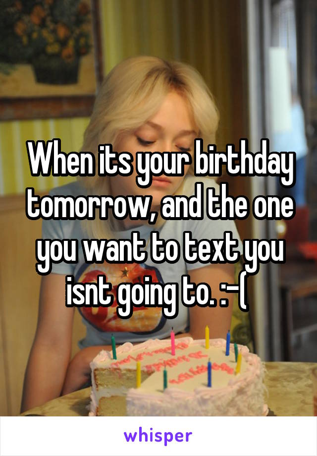 When its your birthday tomorrow, and the one you want to text you isnt going to. :-( 