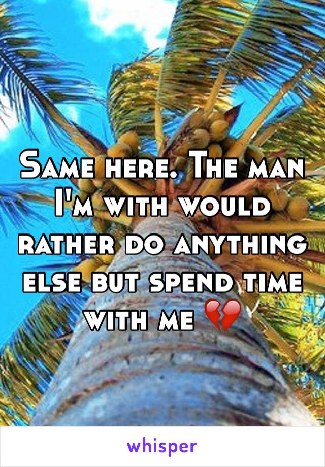 Same here. The man I'm with would rather do anything else but spend time with me 💔